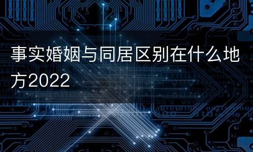事实婚姻与同居区别在什么地方2022