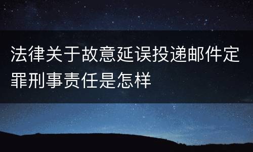 法律关于故意延误投递邮件定罪刑事责任是怎样