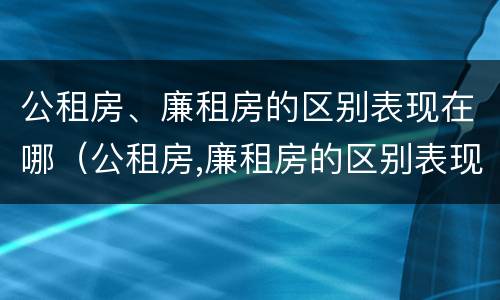 公租房、廉租房的区别表现在哪（公租房,廉租房的区别表现在哪些方面）