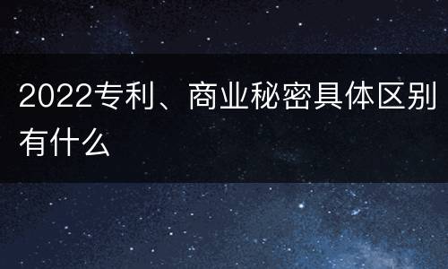 2022专利、商业秘密具体区别有什么