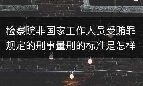 检察院非国家工作人员受贿罪规定的刑事量刑的标准是怎样的