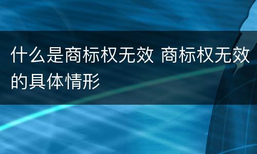 什么是商标权无效 商标权无效的具体情形