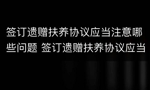 签订遗赠扶养协议应当注意哪些问题 签订遗赠扶养协议应当注意哪些问题呢