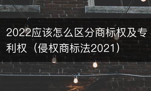2022应该怎么区分商标权及专利权（侵权商标法2021）