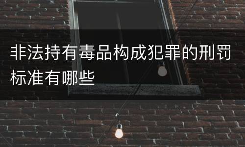 非法持有毒品构成犯罪的刑罚标准有哪些