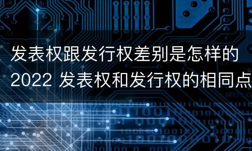 发表权跟发行权差别是怎样的2022 发表权和发行权的相同点