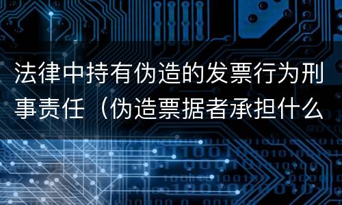 法律中持有伪造的发票行为刑事责任（伪造票据者承担什么刑事责任）