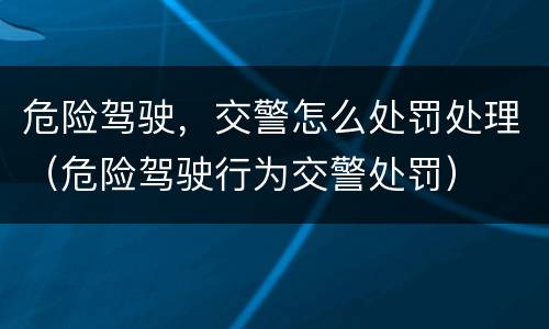 危险驾驶，交警怎么处罚处理（危险驾驶行为交警处罚）