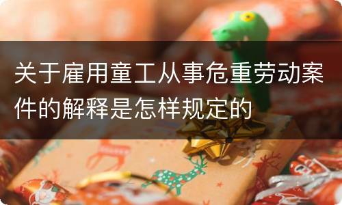 关于雇用童工从事危重劳动案件的解释是怎样规定的
