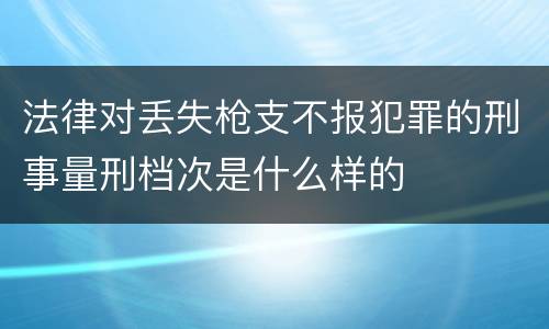 法律对丢失枪支不报犯罪的刑事量刑档次是什么样的