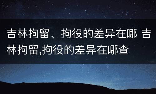 吉林拘留、拘役的差异在哪 吉林拘留,拘役的差异在哪查