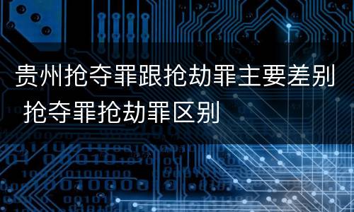 贵州抢夺罪跟抢劫罪主要差别 抢夺罪抢劫罪区别