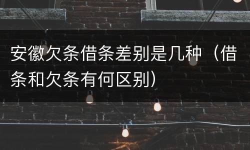 安徽欠条借条差别是几种（借条和欠条有何区别）