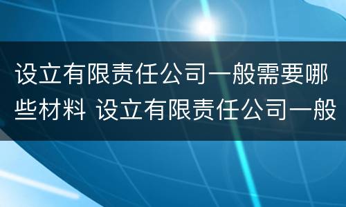 设立有限责任公司一般需要哪些材料 设立有限责任公司一般需要哪些材料呢