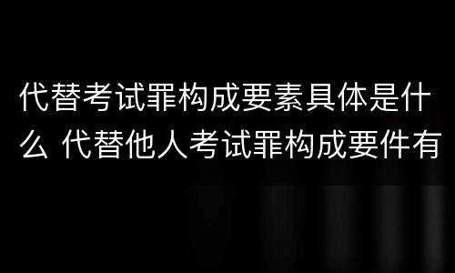 代替考试罪构成要素具体是什么 代替他人考试罪构成要件有何规定