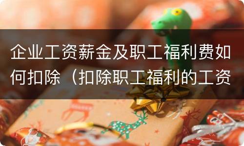 企业工资薪金及职工福利费如何扣除（扣除职工福利的工资标准）