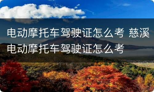 电动摩托车驾驶证怎么考 慈溪电动摩托车驾驶证怎么考