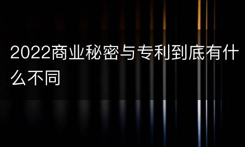 2022商业秘密与专利到底有什么不同