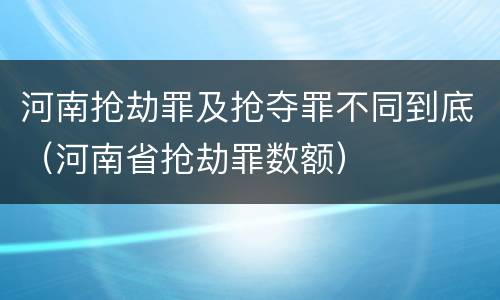 河南抢劫罪及抢夺罪不同到底（河南省抢劫罪数额）
