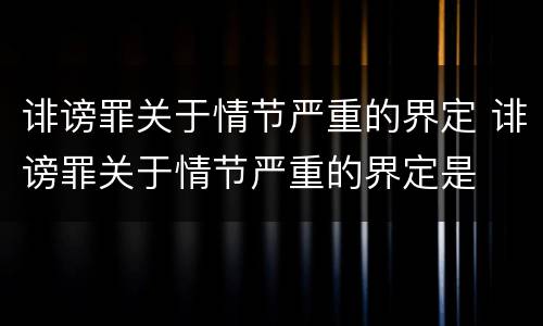 诽谤罪关于情节严重的界定 诽谤罪关于情节严重的界定是