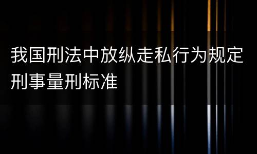 我国刑法中放纵走私行为规定刑事量刑标准