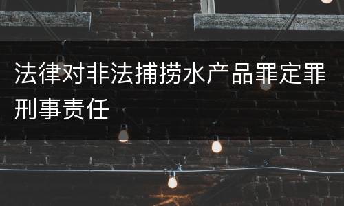 法律对非法捕捞水产品罪定罪刑事责任