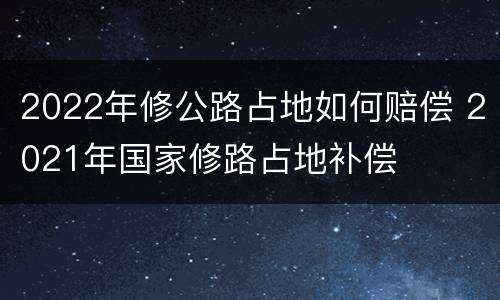 2022年修公路占地如何赔偿 2021年国家修路占地补偿