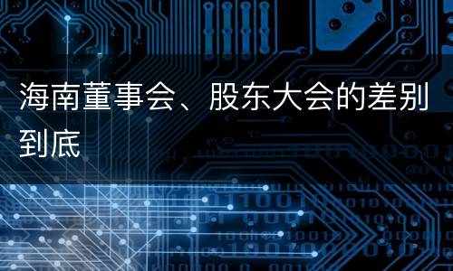 海南董事会、股东大会的差别到底