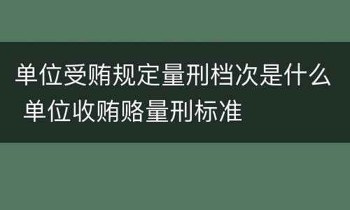 单位受贿规定量刑档次是什么 单位收贿赂量刑标准