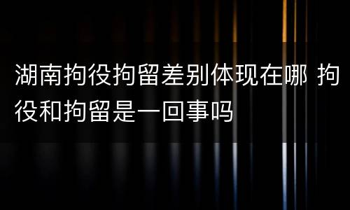 湖南拘役拘留差别体现在哪 拘役和拘留是一回事吗