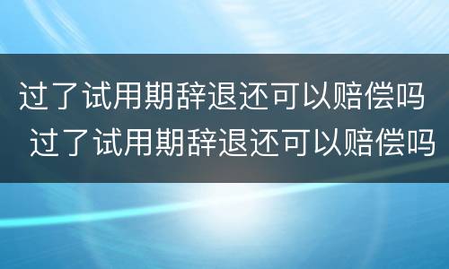 过了试用期辞退还可以赔偿吗 过了试用期辞退还可以赔偿吗知乎