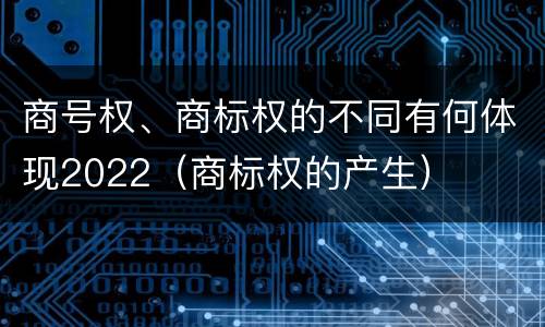 商号权、商标权的不同有何体现2022（商标权的产生）