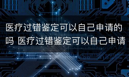 医疗过错鉴定可以自己申请的吗 医疗过错鉴定可以自己申请的吗