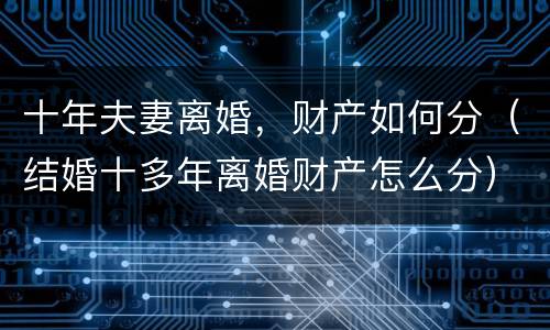 十年夫妻离婚，财产如何分（结婚十多年离婚财产怎么分）