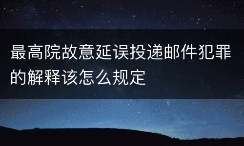 最高院故意延误投递邮件犯罪的解释该怎么规定