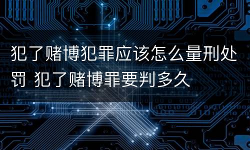 犯了赌博犯罪应该怎么量刑处罚 犯了赌博罪要判多久