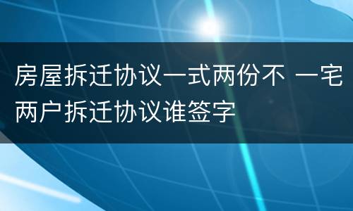 房屋拆迁协议一式两份不 一宅两户拆迁协议谁签字