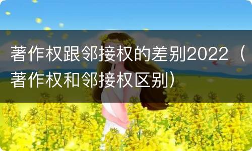 著作权跟邻接权的差别2022（著作权和邻接权区别）