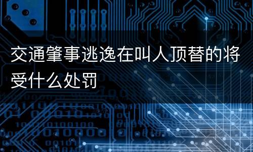 交通肇事逃逸在叫人顶替的将受什么处罚