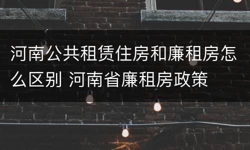 河南公共租赁住房和廉租房怎么区别 河南省廉租房政策