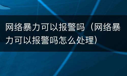 网络暴力可以报警吗（网络暴力可以报警吗怎么处理）