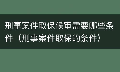 刑事案件取保候审需要哪些条件（刑事案件取保的条件）