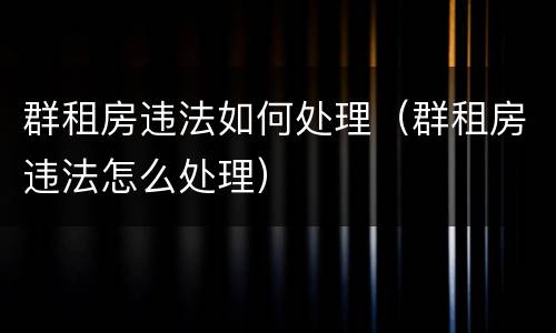 群租房违法如何处理（群租房违法怎么处理）