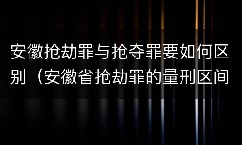 安徽抢劫罪与抢夺罪要如何区别（安徽省抢劫罪的量刑区间和量刑情节）
