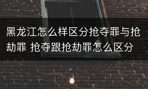 黑龙江怎么样区分抢夺罪与抢劫罪 抢夺跟抢劫罪怎么区分