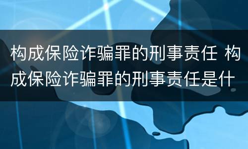 构成保险诈骗罪的刑事责任 构成保险诈骗罪的刑事责任是什么