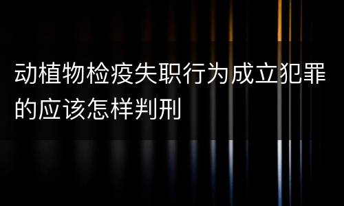 动植物检疫失职行为成立犯罪的应该怎样判刑