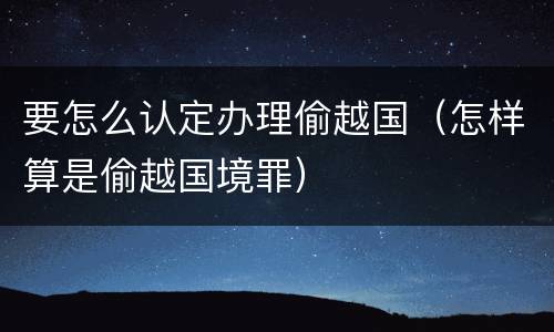 要怎么认定办理偷越国（怎样算是偷越国境罪）