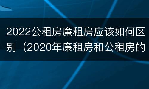 2022公租房廉租房应该如何区别（2020年廉租房和公租房的区别）