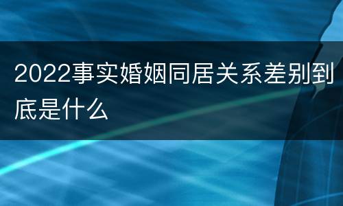 2022事实婚姻同居关系差别到底是什么
